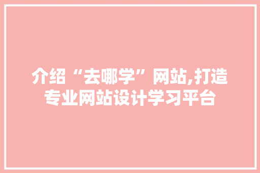 介绍“去哪学”网站,打造专业网站设计学习平台 介绍“去哪学”网站,打造专业网站设计学习平台 百度SEO