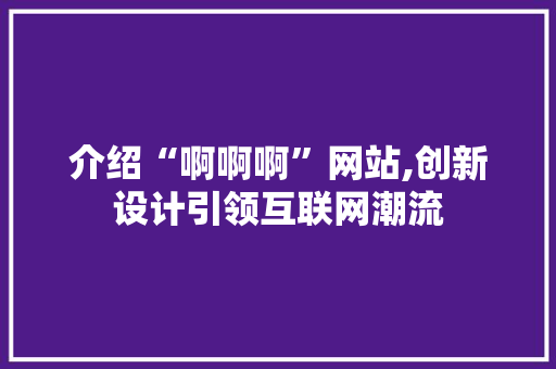 介绍“啊啊啊”网站,创新设计引领互联网潮流 介绍“啊啊啊”网站,创新设计引领互联网潮流 搜狗SEO