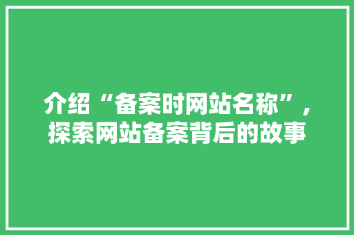 介绍“备案时网站名称”,探索网站备案背后的故事 介绍“备案时网站名称”,探索网站备案背后的故事 必应SEO
