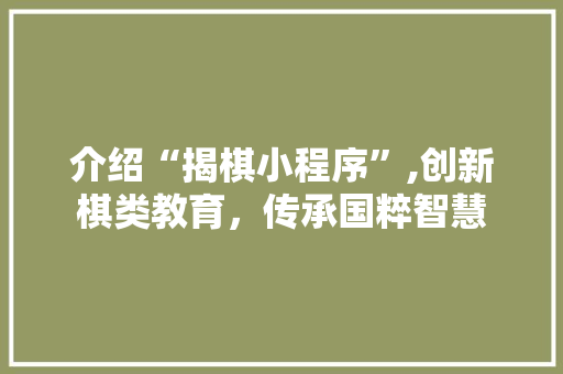 介绍“揭棋小程序”,创新棋类教育，传承国粹智慧 介绍“揭棋小程序”,创新棋类教育，传承国粹智慧 必应SEO