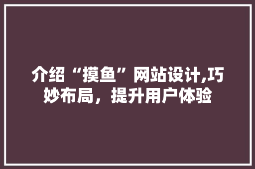 介绍“摸鱼”网站设计,巧妙布局，提升用户体验 介绍“摸鱼”网站设计,巧妙布局，提升用户体验 百度SEO