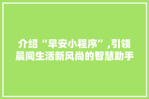 介绍“早安小程序”,引领晨间生活新风尚的智慧助手 介绍“早安小程序”,引领晨间生活新风尚的智慧助手 SEO关键词