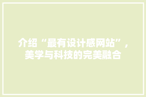 介绍“最有设计感网站”,美学与科技的完美融合 介绍“最有设计感网站”,美学与科技的完美融合 必应SEO