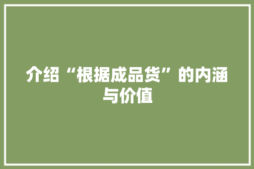 介绍“根据成品货”的内涵与价值 介绍“根据成品货”的内涵与价值 网站建设公司
