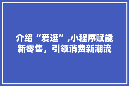 介绍“爱逛”,小程序赋能新零售，引领消费新潮流 介绍“爱逛”,小程序赋能新零售，引领消费新潮流 神马SEO