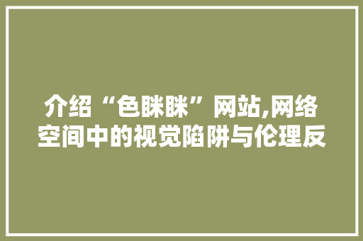 介绍“色眯眯”网站,网络空间中的视觉陷阱与伦理反思 介绍“色眯眯”网站,网络空间中的视觉陷阱与伦理反思 百度SEO