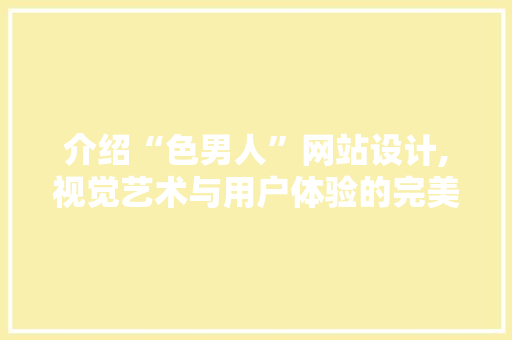 介绍“色男人”网站设计,视觉艺术与用户体验的完美融合 介绍“色男人”网站设计,视觉艺术与用户体验的完美融合 网站建设公司