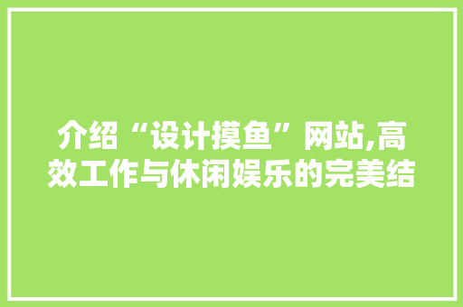 介绍“设计摸鱼”网站,高效工作与休闲娱乐的完美结合 介绍“设计摸鱼”网站,高效工作与休闲娱乐的完美结合 神马SEO