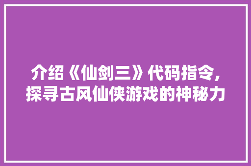 介绍《仙剑三》代码指令,探寻古风仙侠游戏的神秘力量 介绍《仙剑三》代码指令,探寻古风仙侠游戏的神秘力量 百度SEO
