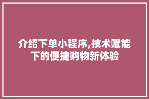 介绍下单小程序,技术赋能下的便捷购物新体验 介绍下单小程序,技术赋能下的便捷购物新体验 百度SEO