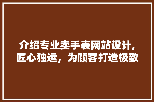 介绍专业卖手表网站设计,匠心独运，为顾客打造极致购物体验 介绍专业卖手表网站设计,匠心独运，为顾客打造极致购物体验 百度SEO