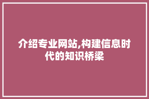 介绍专业网站,构建信息时代的知识桥梁 介绍专业网站,构建信息时代的知识桥梁 必应SEO