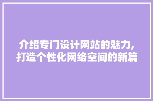 介绍专门设计网站的魅力,打造个性化网络空间的新篇章 介绍专门设计网站的魅力,打造个性化网络空间的新篇章 网站建设公司