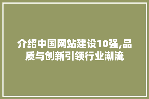 介绍中国网站建设10强,品质与创新引领行业潮流 介绍中国网站建设10强,品质与创新引领行业潮流 搜狗SEO