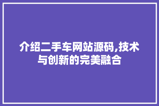 介绍二手车网站源码,技术与创新的完美融合 介绍二手车网站源码,技术与创新的完美融合 百度SEO