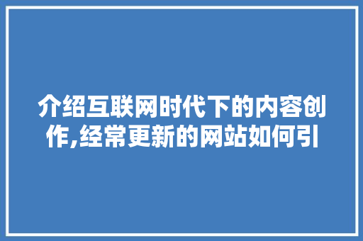 介绍互联网时代下的内容创作,经常更新的网站如何引领潮流 介绍互联网时代下的内容创作,经常更新的网站如何引领潮流 搜狗SEO
