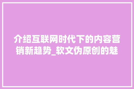 介绍互联网时代下的内容营销新趋势_软文伪原创的魅力与挑战 介绍互联网时代下的内容营销新趋势_软文伪原创的魅力与挑战 必应SEO