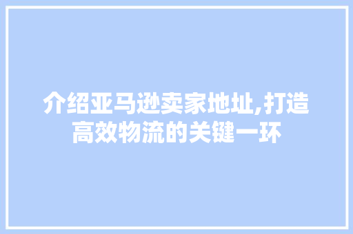 介绍亚马逊卖家地址,打造高效物流的关键一环 介绍亚马逊卖家地址,打造高效物流的关键一环 必应SEO