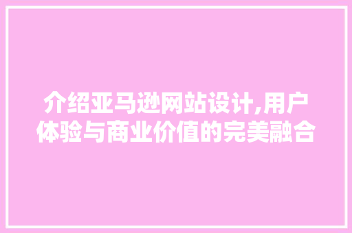 介绍亚马逊网站设计,用户体验与商业价值的完美融合 介绍亚马逊网站设计,用户体验与商业价值的完美融合 神马SEO