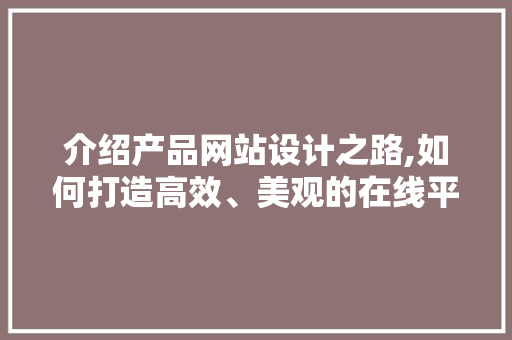 介绍产品网站设计之路,如何打造高效、美观的在线平台 介绍产品网站设计之路,如何打造高效、美观的在线平台 网站建设公司