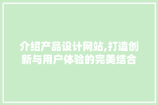 介绍产品设计网站,打造创新与用户体验的完美结合 介绍产品设计网站,打造创新与用户体验的完美结合 网站建设公司