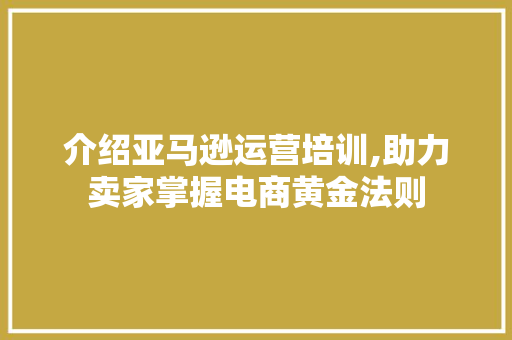介绍亚马逊运营培训,助力卖家掌握电商黄金法则 介绍亚马逊运营培训,助力卖家掌握电商黄金法则 SEO关键词