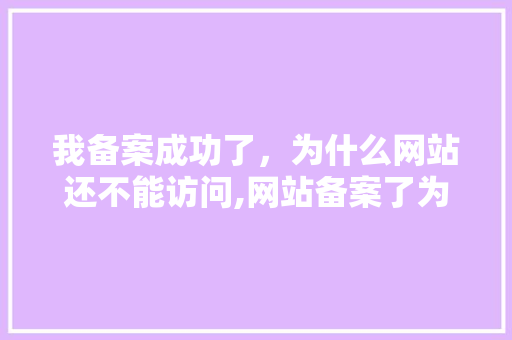 我备案成功了，为什么网站还不能访问,网站备案了为什么要停止。 我备案成功了，为什么网站还不能访问,网站备案了为什么要停止。 神马SEO