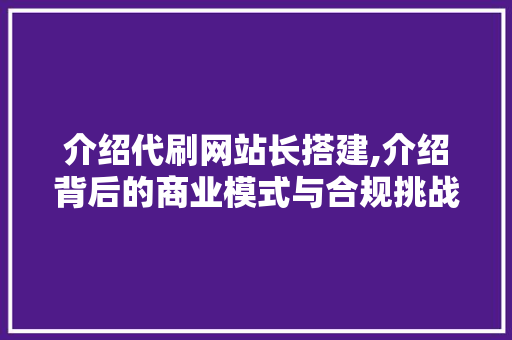 介绍代刷网站长搭建,介绍背后的商业模式与合规挑战 介绍代刷网站长搭建,介绍背后的商业模式与合规挑战 网站建设公司