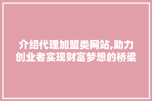 介绍代理加盟类网站,助力创业者实现财富梦想的桥梁 介绍代理加盟类网站,助力创业者实现财富梦想的桥梁 神马SEO