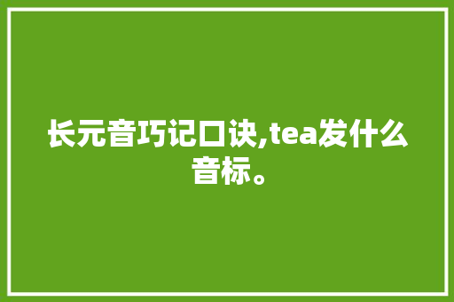 长元音巧记口诀,tea发什么音标。 长元音巧记口诀,tea发什么音标。 神马SEO