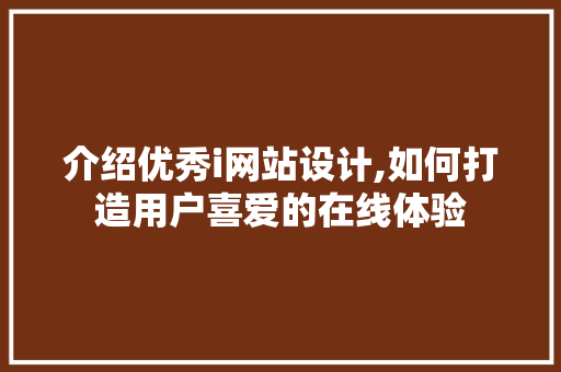 介绍优秀i网站设计,如何打造用户喜爱的在线体验 介绍优秀i网站设计,如何打造用户喜爱的在线体验 百度SEO