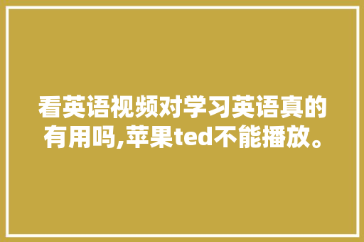 看英语视频对学习英语真的有用吗,苹果ted不能播放。 看英语视频对学习英语真的有用吗,苹果ted不能播放。 SEO关键词