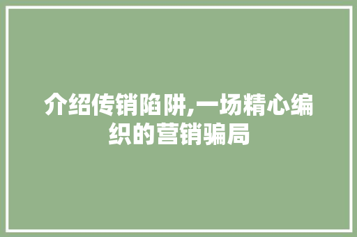 介绍传销陷阱,一场精心编织的营销骗局 介绍传销陷阱,一场精心编织的营销骗局 搜狗SEO