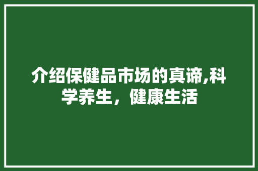 介绍保健品市场的真谛,科学养生，健康生活 介绍保健品市场的真谛,科学养生，健康生活 百度SEO