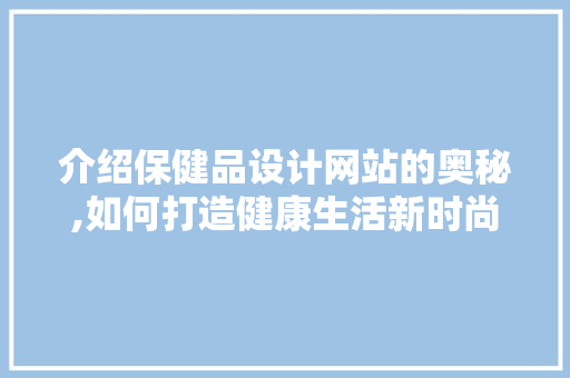 介绍保健品设计网站的奥秘,如何打造健康生活新时尚 介绍保健品设计网站的奥秘,如何打造健康生活新时尚 网站建设公司