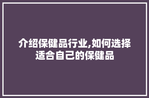介绍保健品行业,如何选择适合自己的保健品 介绍保健品行业,如何选择适合自己的保健品 网站建设公司