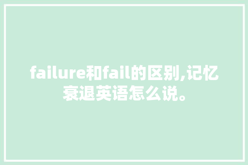failure和fail的区别,记忆衰退英语怎么说。 failure和fail的区别,记忆衰退英语怎么说。 必应SEO