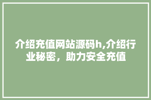 介绍充值网站源码h,介绍行业秘密，助力安全充值 介绍充值网站源码h,介绍行业秘密，助力安全充值 网站建设公司