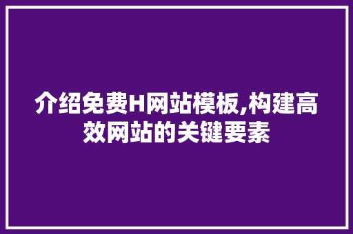 介绍免费H网站模板,构建高效网站的关键要素 介绍免费H网站模板,构建高效网站的关键要素 搜狗SEO