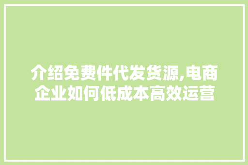 介绍免费件代发货源,电商企业如何低成本高效运营 介绍免费件代发货源,电商企业如何低成本高效运营 搜狗SEO