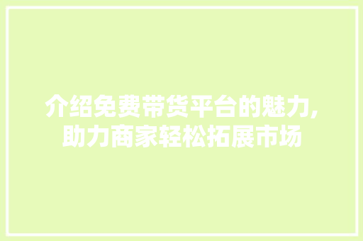 介绍免费带货平台的魅力,助力商家轻松拓展市场 介绍免费带货平台的魅力,助力商家轻松拓展市场 SEO关键词