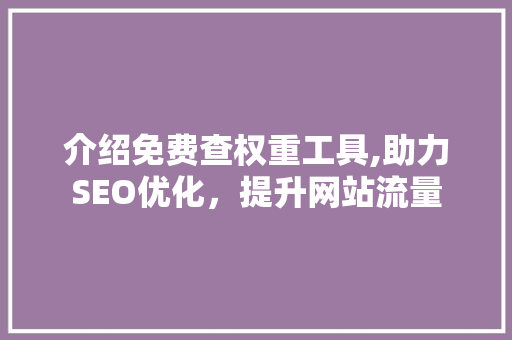 介绍免费查权重工具,助力SEO优化，提升网站流量 介绍免费查权重工具,助力SEO优化，提升网站流量 百度SEO