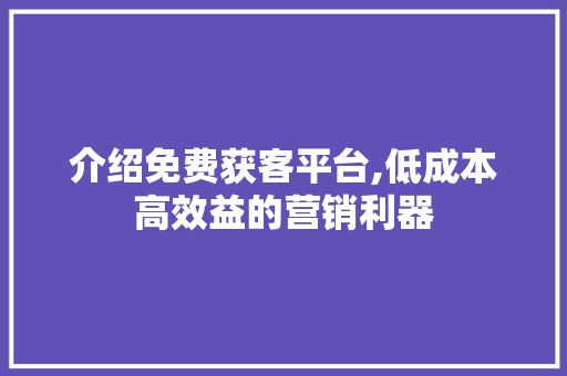 介绍免费获客平台,低成本高效益的营销利器 介绍免费获客平台,低成本高效益的营销利器 百度SEO