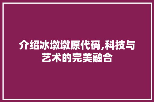 介绍冰墩墩原代码,科技与艺术的完美融合 介绍冰墩墩原代码,科技与艺术的完美融合 百度SEO