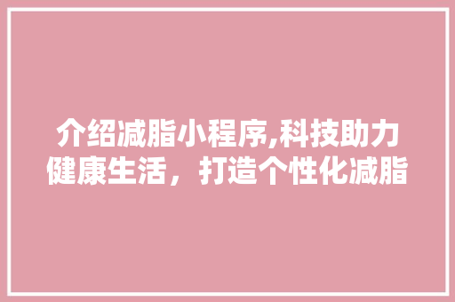介绍减脂小程序,科技助力健康生活，打造个性化减脂方法 介绍减脂小程序,科技助力健康生活，打造个性化减脂方法 必应SEO