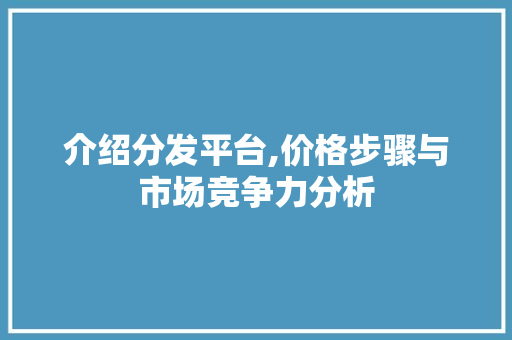 介绍分发平台,价格步骤与市场竞争力分析 介绍分发平台,价格步骤与市场竞争力分析 SEO关键词