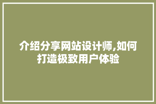 介绍分享网站设计师,如何打造极致用户体验 介绍分享网站设计师,如何打造极致用户体验 必应SEO