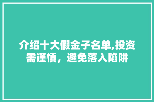 介绍十大假金子名单,投资需谨慎，避免落入陷阱 介绍十大假金子名单,投资需谨慎，避免落入陷阱 神马SEO