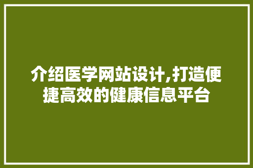 介绍医学网站设计,打造便捷高效的健康信息平台 介绍医学网站设计,打造便捷高效的健康信息平台 神马SEO