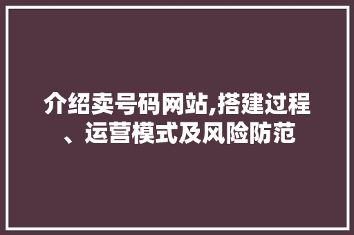介绍卖号码网站,搭建过程、运营模式及风险防范 介绍卖号码网站,搭建过程、运营模式及风险防范 百度SEO